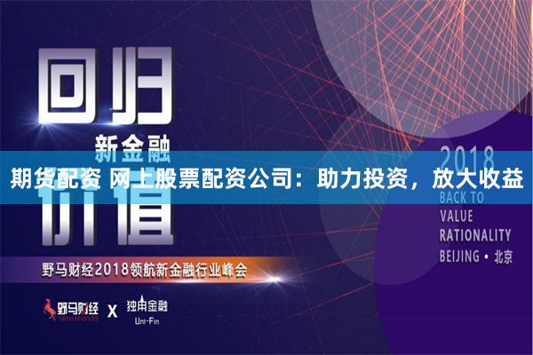 期货配资 网上股票配资公司：助力投资，放大收益