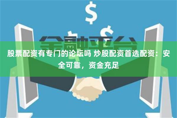 股票配资有专门的论坛吗 炒股配资首选配资：安全可靠，资金充足