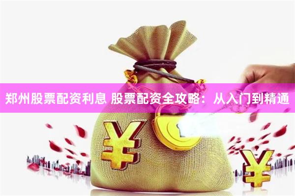 郑州股票配资利息 股票配资全攻略：从入门到精通