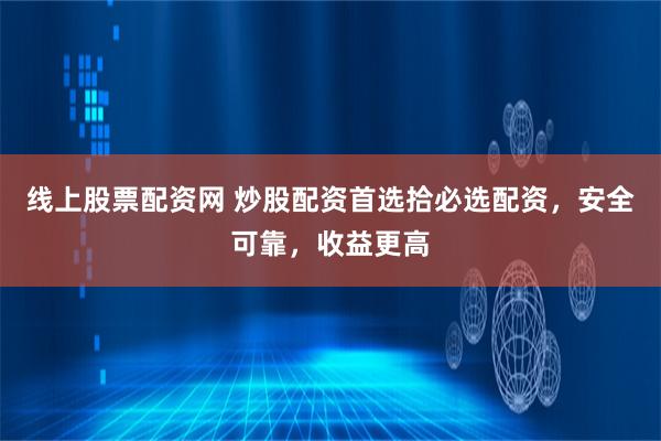 线上股票配资网 炒股配资首选拾必选配资，安全可靠，收益更高