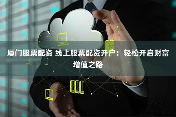 厦门股票配资 线上股票配资开户：轻松开启财富增值之路