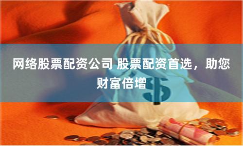 网络股票配资公司 股票配资首选，助您财富倍增