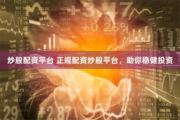 炒股配资平台 正规配资炒股平台，助你稳健投资