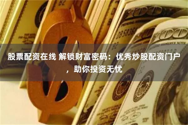 股票配资在线 解锁财富密码：优秀炒股配资门户，助你投资无忧