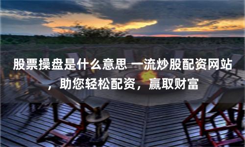 股票操盘是什么意思 一流炒股配资网站，助您轻松配资，赢取财富