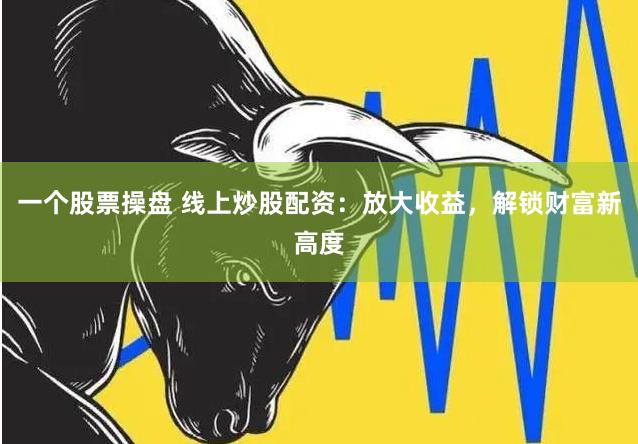 一个股票操盘 线上炒股配资：放大收益，解锁财富新高度