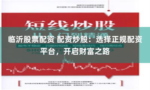 临沂股票配资 配资炒股：选择正规配资平台，开启财富之路