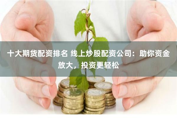 十大期货配资排名 线上炒股配资公司：助你资金放大，投资更轻松
