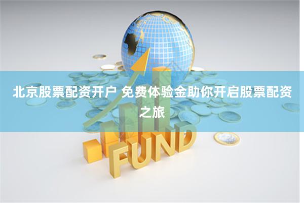 北京股票配资开户 免费体验金助你开启股票配资之旅