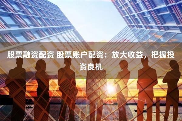 股票融资配资 股票账户配资：放大收益，把握投资良机