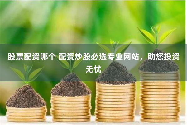 股票配资哪个 配资炒股必选专业网站，助您投资无忧