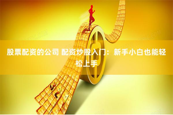 股票配资的公司 配资炒股入门：新手小白也能轻松上手