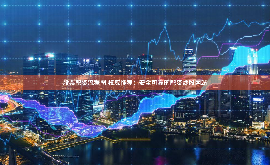 股票配资流程图 权威推荐：安全可靠的配资炒股网站