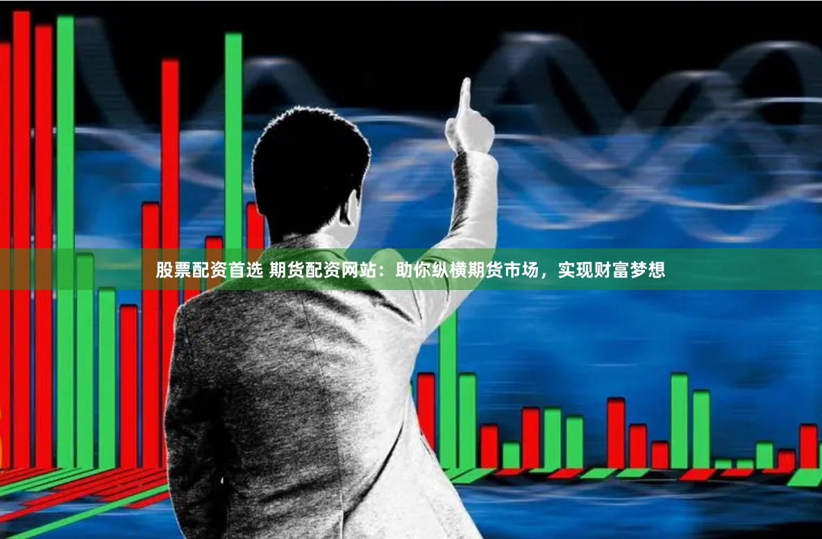 股票配资首选 期货配资网站：助你纵横期货市场，实现财富梦想