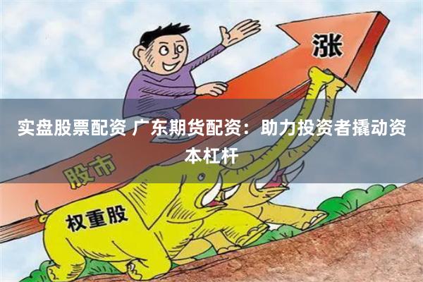 实盘股票配资 广东期货配资：助力投资者撬动资本杠杆