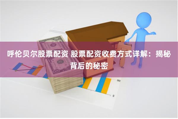 呼伦贝尔股票配资 股票配资收费方式详解：揭秘背后的秘密