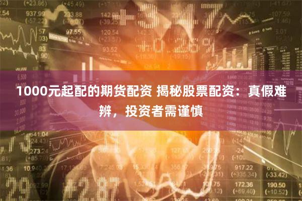 1000元起配的期货配资 揭秘股票配资：真假难辨，投资者需谨慎