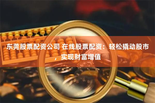 东莞股票配资公司 在线股票配资：轻松撬动股市，实现财富增值