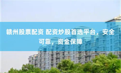赣州股票配资 配资炒股首选平台，安全可靠，资金保障