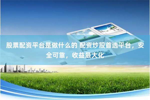 股票配资平台是做什么的 配资炒股首选平台，安全可靠，收益最大化
