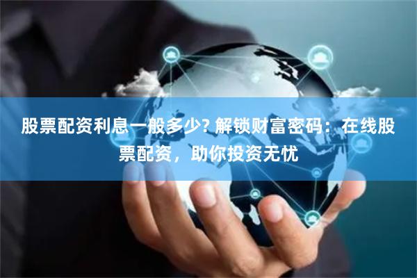 股票配资利息一般多少? 解锁财富密码：在线股票配资，助你投资无忧