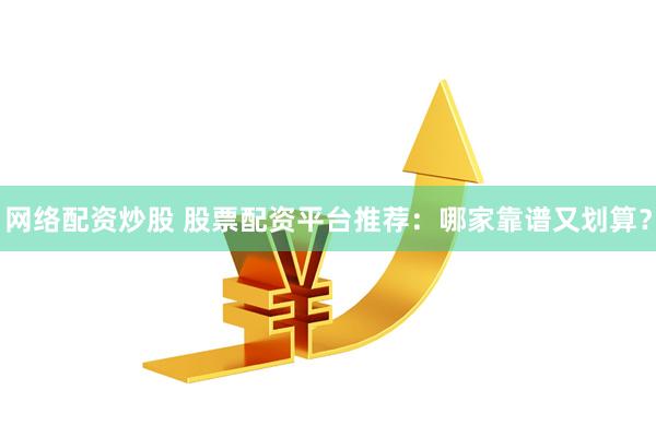 网络配资炒股 股票配资平台推荐：哪家靠谱又划算？