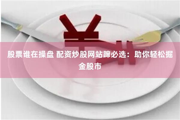 股票谁在操盘 配资炒股网站蹿必选：助你轻松掘金股市