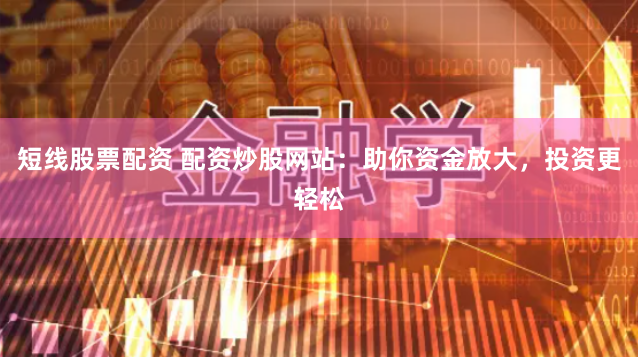 短线股票配资 配资炒股网站：助你资金放大，投资更轻松