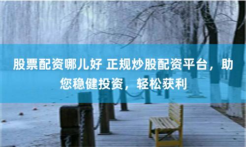 股票配资哪儿好 正规炒股配资平台，助您稳健投资，轻松获利