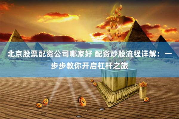 北京股票配资公司哪家好 配资炒股流程详解：一步步教你开启杠杆之旅