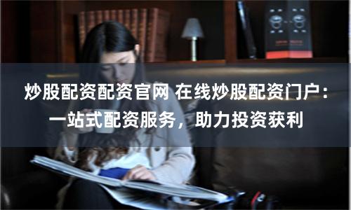 炒股配资配资官网 在线炒股配资门户：一站式配资服务，助力投资获利