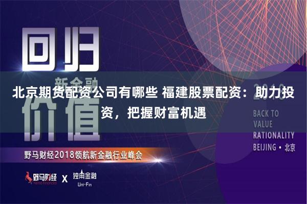 北京期货配资公司有哪些 福建股票配资：助力投资，把握财富机遇