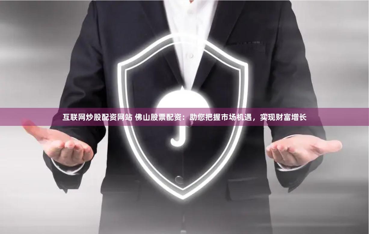 互联网炒股配资网站 佛山股票配资：助您把握市场机遇，实现财富增长