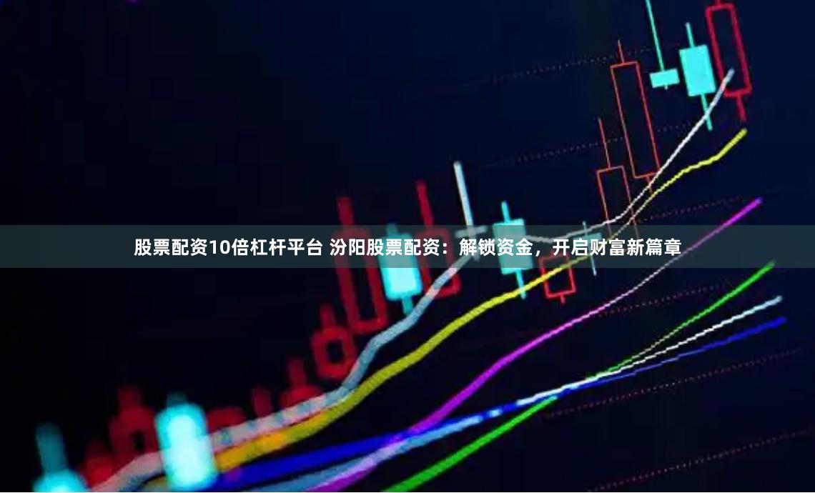 股票配资10倍杠杆平台 汾阳股票配资：解锁资金，开启财富新篇章