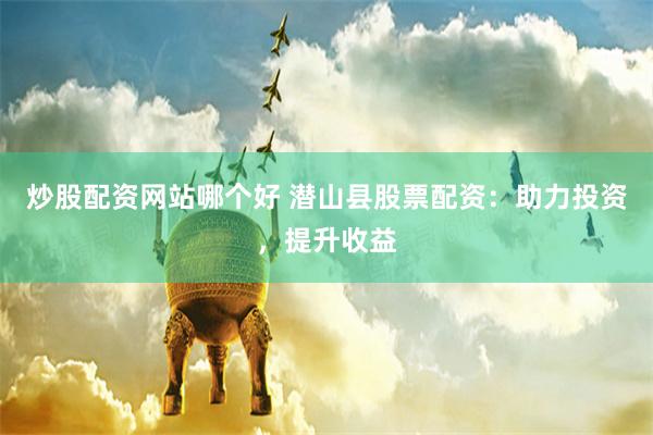 炒股配资网站哪个好 潜山县股票配资：助力投资，提升收益