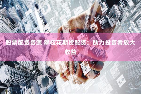 股票配资资源 攀枝花期货配资：助力投资者放大收益