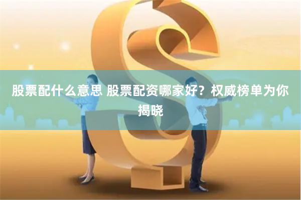 股票配什么意思 股票配资哪家好？权威榜单为你揭晓