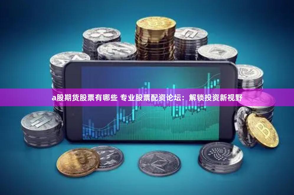 a股期货股票有哪些 专业股票配资论坛：解锁投资新视野