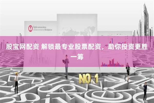 股宝网配资 解锁最专业股票配资，助你投资更胜一筹