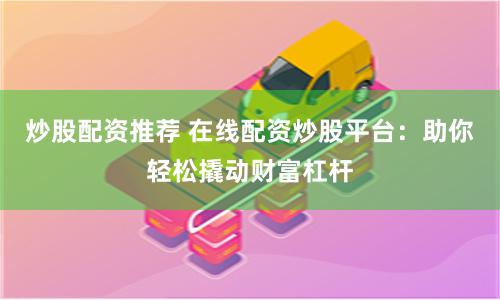 炒股配资推荐 在线配资炒股平台：助你轻松撬动财富杠杆