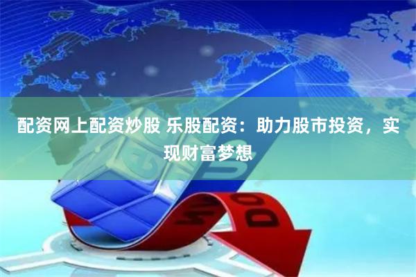 配资网上配资炒股 乐股配资：助力股市投资，实现财富梦想