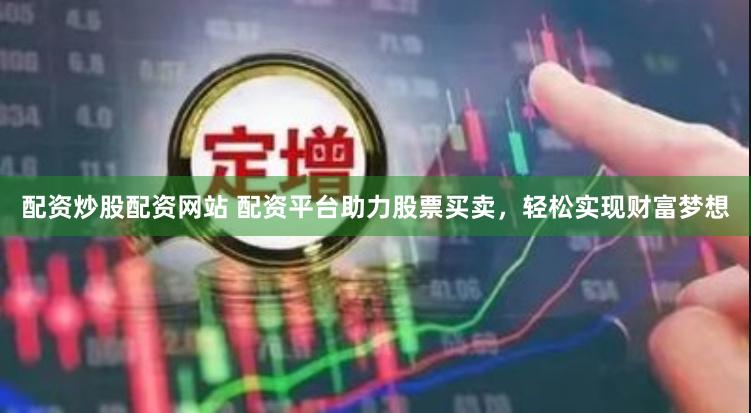 配资炒股配资网站 配资平台助力股票买卖，轻松实现财富梦想