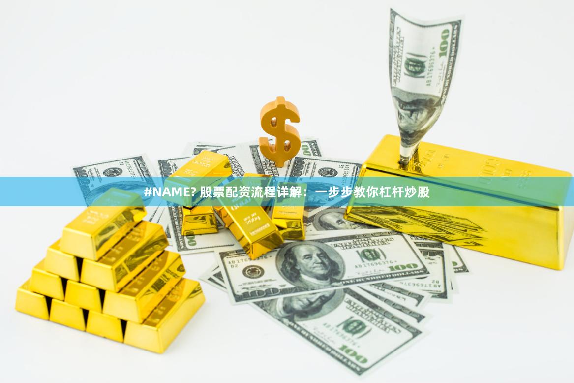 #NAME? 股票配资流程详解：一步步教你杠杆炒股