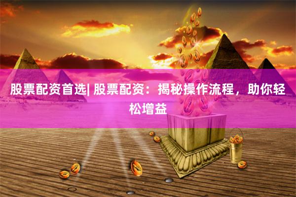 股票配资首选| 股票配资：揭秘操作流程，助你轻松增益