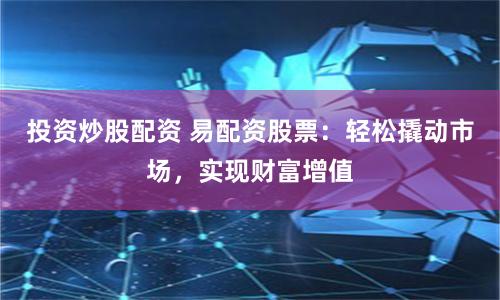 投资炒股配资 易配资股票：轻松撬动市场，实现财富增值