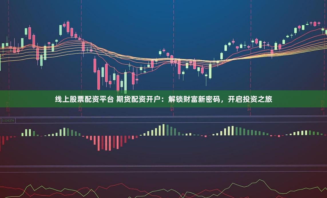 线上股票配资平台 期货配资开户：解锁财富新密码，开启投资之旅