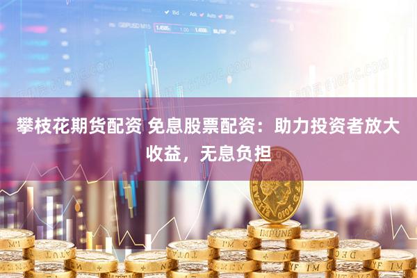 攀枝花期货配资 免息股票配资：助力投资者放大收益，无息负担