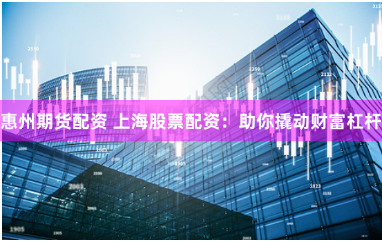 惠州期货配资 上海股票配资：助你撬动财富杠杆