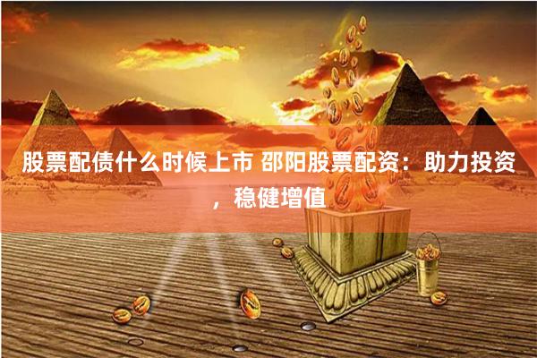 股票配债什么时候上市 邵阳股票配资:助力投资,稳健增值