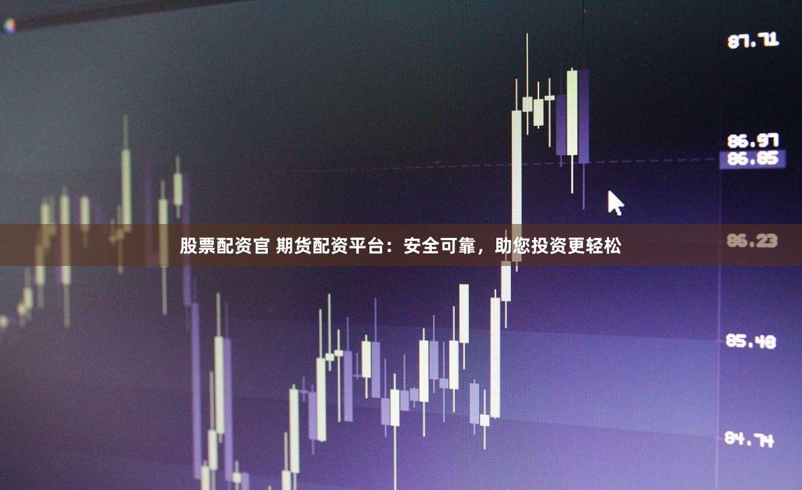 股票配资官 期货配资平台：安全可靠，助您投资更轻松